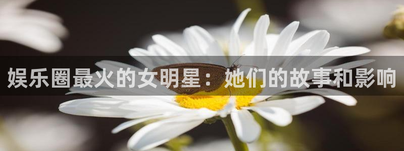 长运娱乐官网：娱乐圈最火的女明星：她们的故事和影响