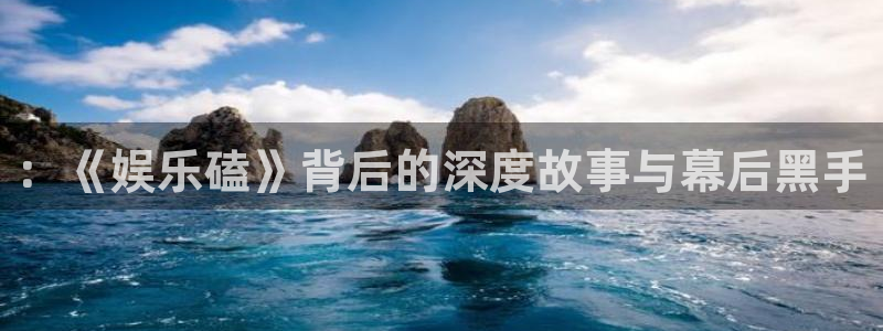 长运娱乐平台：：《娱乐磕》背后的深度故事与幕后黑手