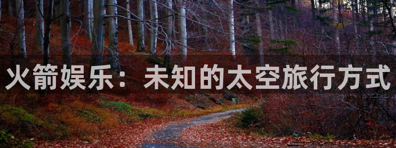 长运娱乐官网：火箭娱乐：未知的太空旅行方式