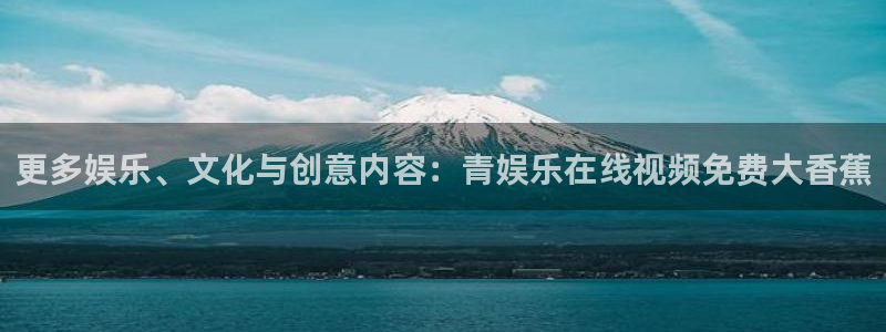长运娱乐平台测速登录：更多娱乐、文化与创意内容：青娱乐在线视频免费大香蕉