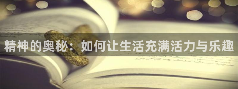 长运娱乐官网：精神的奥秘：如何让生活充满活力与乐趣
