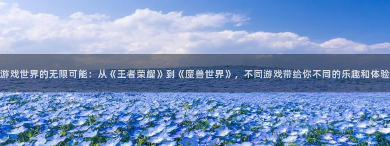 长运娱乐平台官网入口：游戏世界的无限可能：从《王者荣耀》到《魔兽世界》，不同游戏带给你不同的乐趣和体验